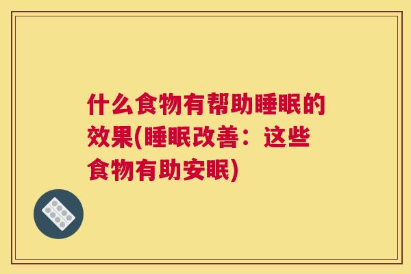 什么食物有帮助睡眠的效果(睡眠改善：这些食物有助安眠)