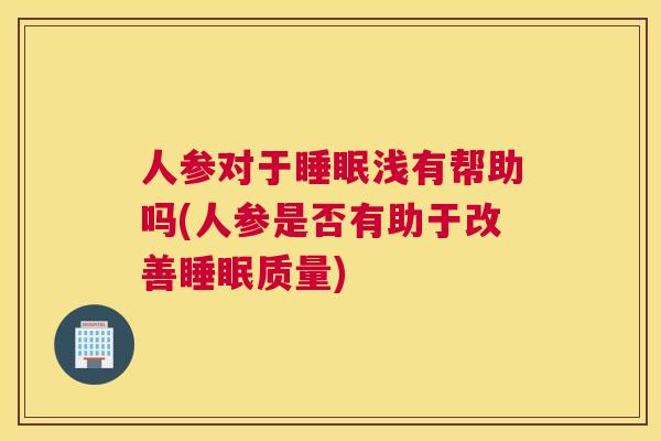 人参对于睡眠浅有帮助吗(人参是否有助于改善睡眠质量)