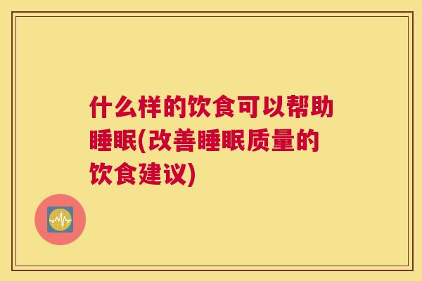 什么样的饮食可以帮助睡眠(改善睡眠质量的饮食建议)