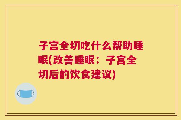 子宫全切吃什么帮助睡眠(改善睡眠：子宫全切后的饮食建议)