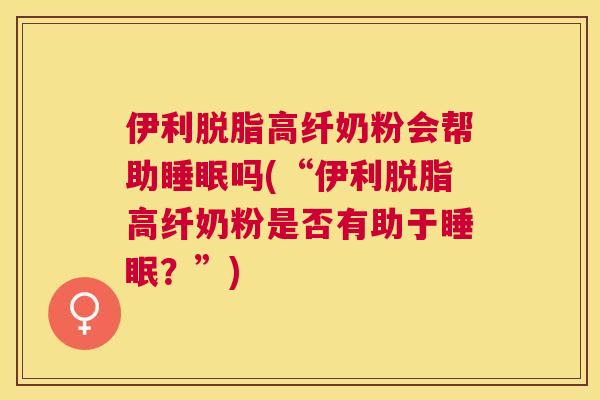 伊利脱脂高纤奶粉会帮助睡眠吗(“伊利脱脂高纤奶粉是否有助于睡眠？”)