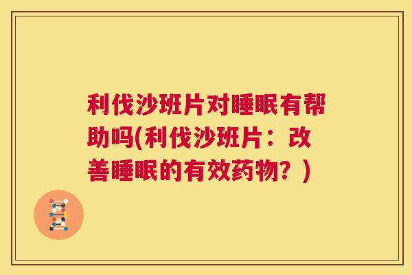 利伐沙班片对睡眠有帮助吗(利伐沙班片：改善睡眠的有效药物？)