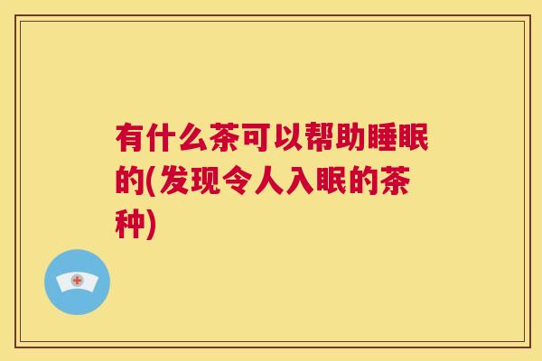 有什么茶可以帮助睡眠的(发现令人入眠的茶种)