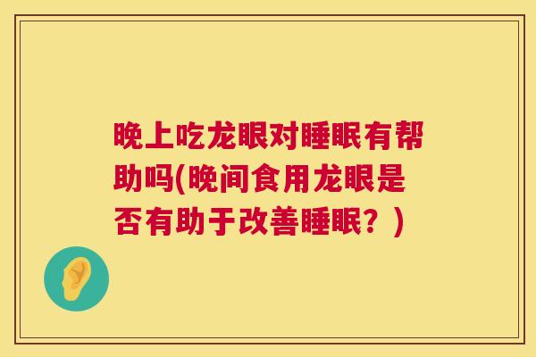 晚上吃龙眼对睡眠有帮助吗(晚间食用龙眼是否有助于改善睡眠？)