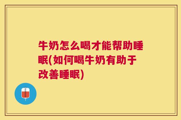 牛奶怎么喝才能帮助睡眠(如何喝牛奶有助于改善睡眠)