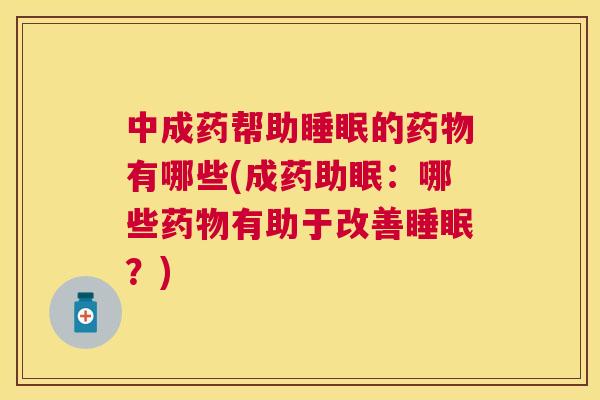 中成药帮助睡眠的药物有哪些(成药助眠：哪些药物有助于改善睡眠？)