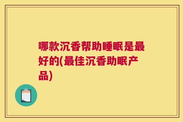 哪款沉香帮助睡眠是最好的(最佳沉香助眠产品)