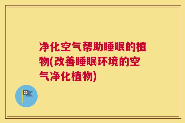 净化空气帮助睡眠的植物(改善睡眠环境的空气净化植物)