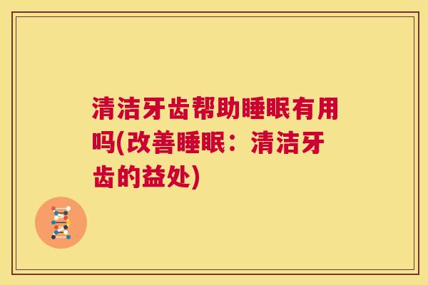 清洁牙齿帮助睡眠有用吗(改善睡眠：清洁牙齿的益处)