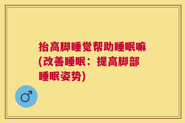 抬高脚睡觉帮助睡眠嘛(改善睡眠：提高脚部睡眠姿势)