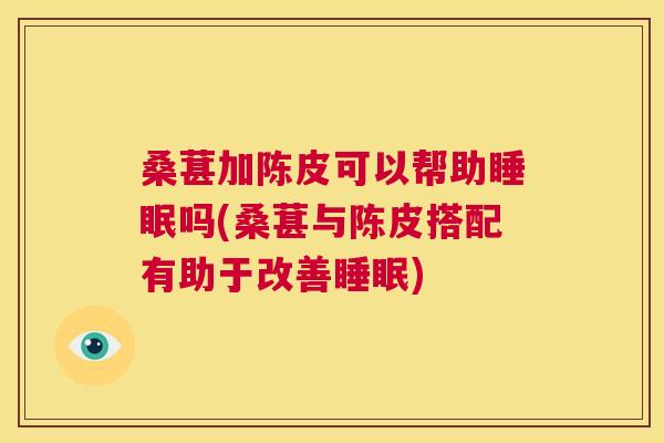 桑葚加陈皮可以帮助睡眠吗(桑葚与陈皮搭配有助于改善睡眠)