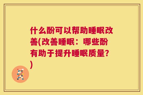 什么酚可以帮助睡眠改善(改善睡眠：哪些酚有助于提升睡眠质量？)