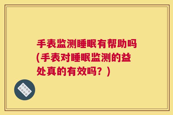 手表监测睡眠有帮助吗(手表对睡眠监测的益处真的有效吗？)