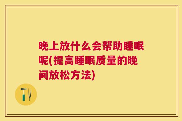 晚上放什么会帮助睡眠呢(提高睡眠质量的晚间放松方法)