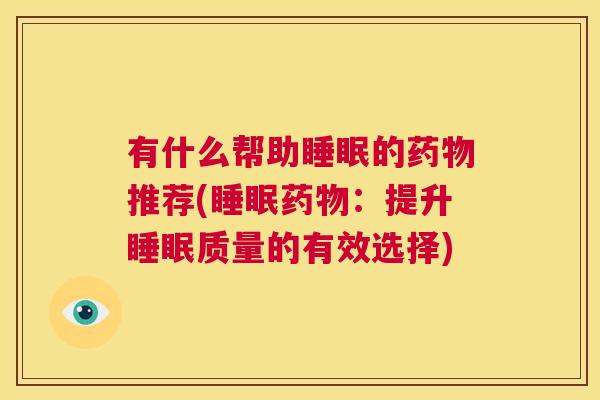 有什么帮助睡眠的药物推荐(睡眠药物：提升睡眠质量的有效选择)