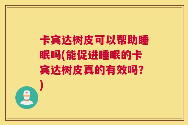 卡宾达树皮可以帮助睡眠吗(能促进睡眠的卡宾达树皮真的有效吗？)