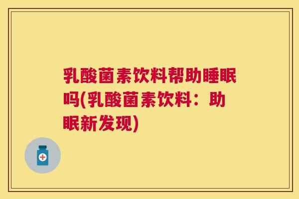 乳酸菌素饮料帮助睡眠吗(乳酸菌素饮料：助眠新发现)