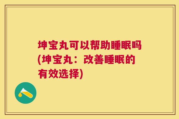 坤宝丸可以帮助睡眠吗(坤宝丸：改善睡眠的有效选择)