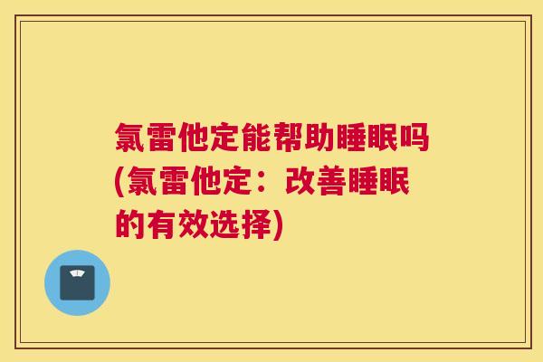 氯雷他定能帮助睡眠吗(氯雷他定：改善睡眠的有效选择)