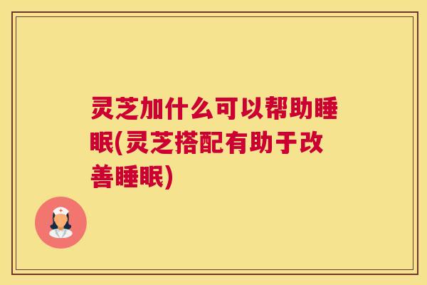 灵芝加什么可以帮助睡眠(灵芝搭配有助于改善睡眠)