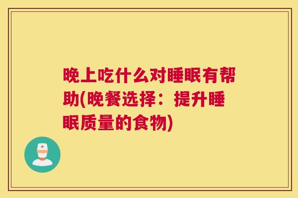 晚上吃什么对睡眠有帮助(晚餐选择：提升睡眠质量的食物)