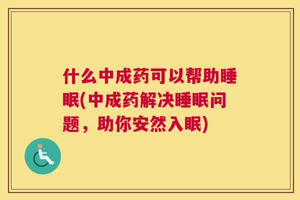 什么中成药可以帮助睡眠(中成药解决睡眠问题，助你安然入眠)