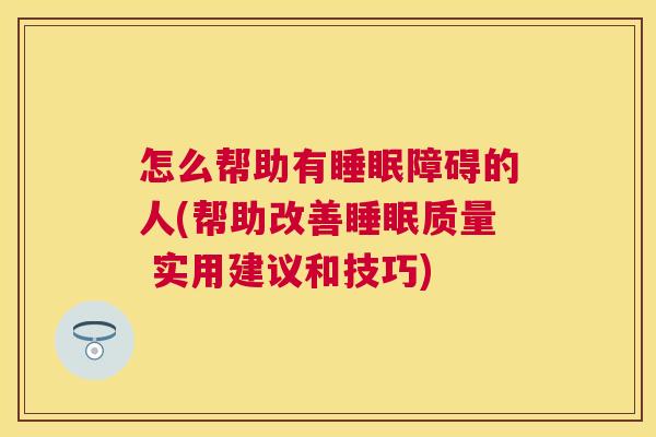 怎么帮助有睡眠障碍的人(帮助改善睡眠质量 实用建议和技巧)