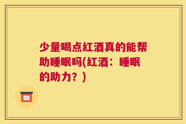 少量喝点红酒真的能帮助睡眠吗(红酒：睡眠的助力？)