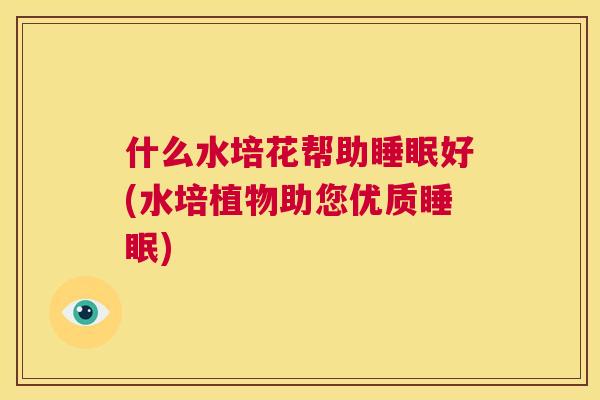 什么水培花帮助睡眠好(水培植物助您优质睡眠)