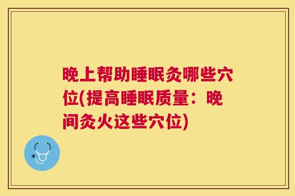 晚上帮助睡眠灸哪些穴位(提高睡眠质量：晚间灸火这些穴位)