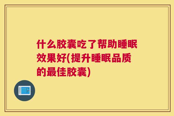 什么胶囊吃了帮助睡眠效果好(提升睡眠品质的最佳胶囊)