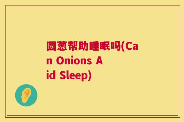 圆葱帮助睡眠吗(Can Onions Aid Sleep)