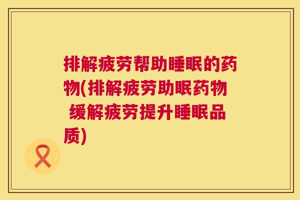 排解疲劳帮助睡眠的药物(排解疲劳助眠药物 缓解疲劳提升睡眠品质)