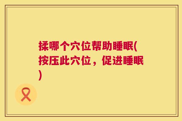 揉哪个穴位帮助睡眠(按压此穴位，促进睡眠)