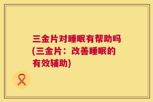 三金片对睡眠有帮助吗(三金片：改善睡眠的有效辅助)