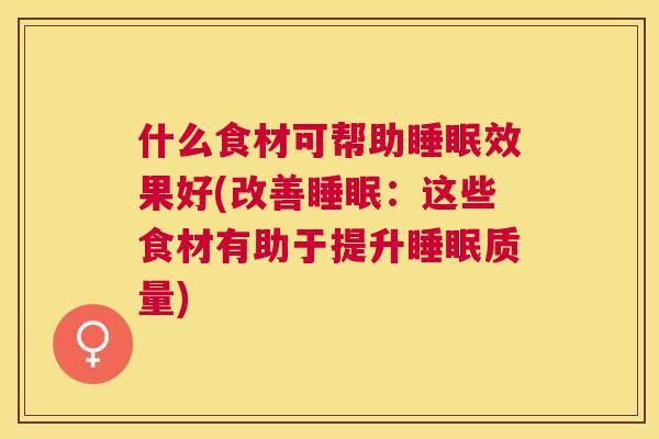 什么食材可帮助睡眠效果好(改善睡眠：这些食材有助于提升睡眠质量)