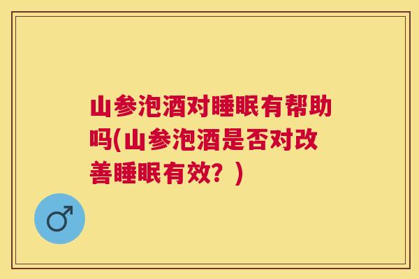 山参泡酒对睡眠有帮助吗(山参泡酒是否对改善睡眠有效？)