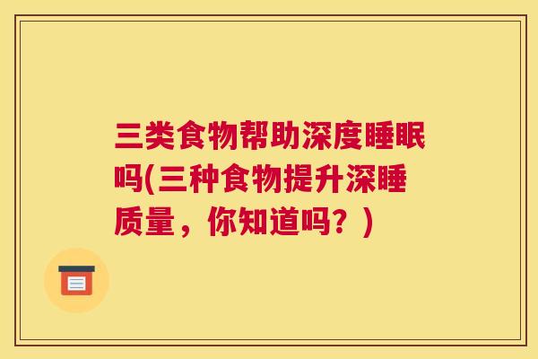 三类食物帮助深度睡眠吗(三种食物提升深睡质量，你知道吗？)