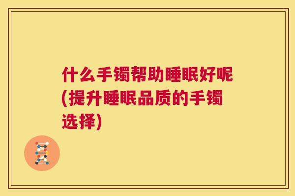 什么手镯帮助睡眠好呢(提升睡眠品质的手镯选择)