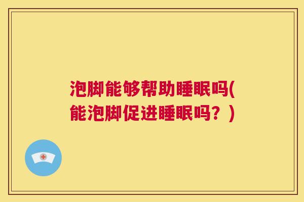 泡脚能够帮助睡眠吗(能泡脚促进睡眠吗？)