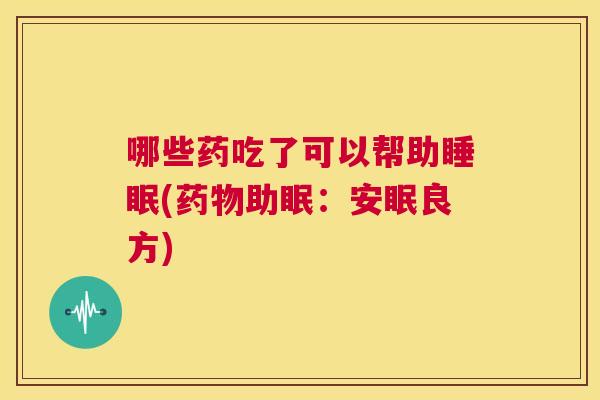 哪些药吃了可以帮助睡眠(药物助眠：安眠良方)