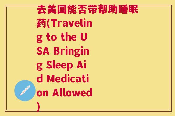 去美国能否带帮助睡眠药(Traveling to the USA Bringing Sleep Aid Medication Allowed)