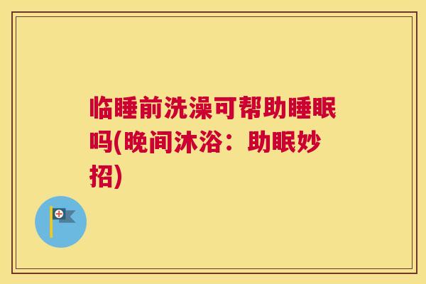 临睡前洗澡可帮助睡眠吗(晚间沐浴：助眠妙招)