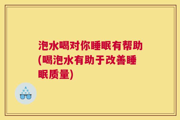 泡水喝对你睡眠有帮助(喝泡水有助于改善睡眠质量)