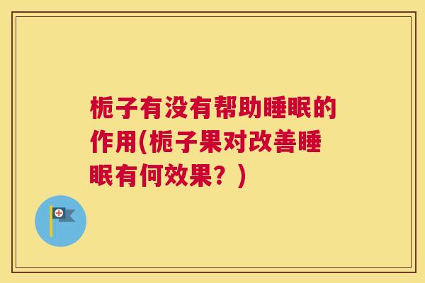 栀子有没有帮助睡眠的作用(栀子果对改善睡眠有何效果？)