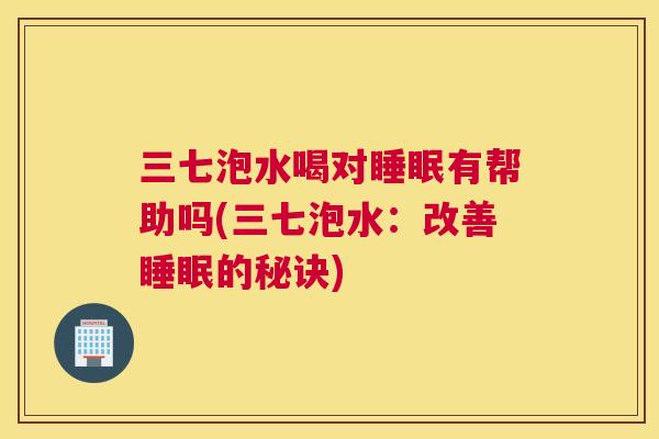 三七泡水喝对睡眠有帮助吗(三七泡水：改善睡眠的秘诀)