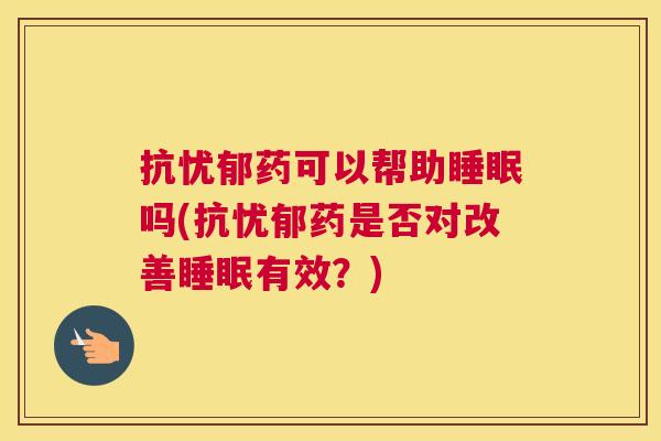 抗忧郁药可以帮助睡眠吗(抗忧郁药是否对改善睡眠有效？)