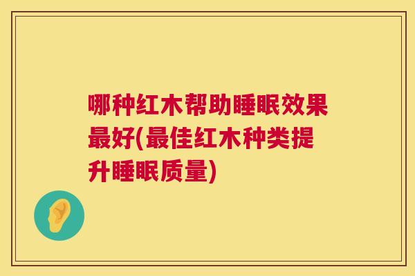 哪种红木帮助睡眠效果最好(最佳红木种类提升睡眠质量)