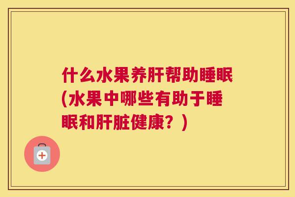 什么水果养肝帮助睡眠(水果中哪些有助于睡眠和肝脏健康？)