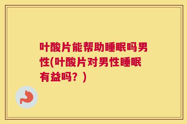 叶酸片能帮助睡眠吗男性(叶酸片对男性睡眠有益吗？)